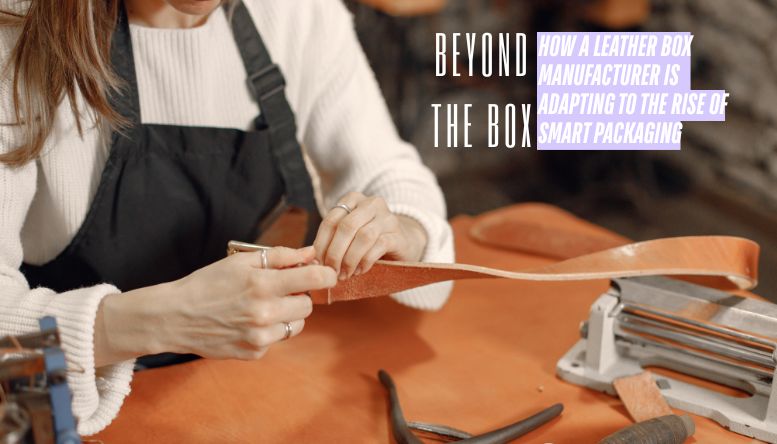 Beyond the Box: How a Leather Box Manufacturer Is Adapting to the Rise of Smart Packaging