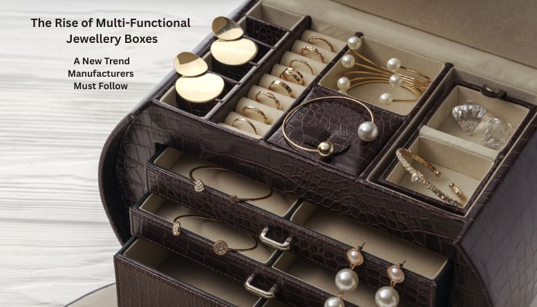 The Rise of Multi-Functional Jewellery Boxes: A New Trend Manufacturers Must Follow